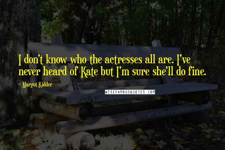 Margot Kidder quotes: I don't know who the actresses all are. I've never heard of Kate but I'm sure she'll do fine.