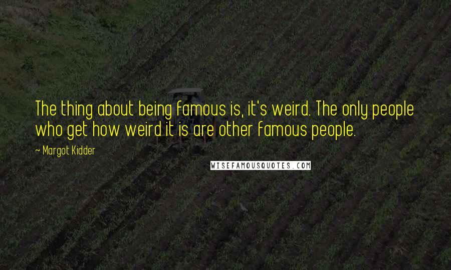 Margot Kidder quotes: The thing about being famous is, it's weird. The only people who get how weird it is are other famous people. Margot Kidder quotes: The thing about being famous is, it's weird. The only people who get how weird it is are other famous people.