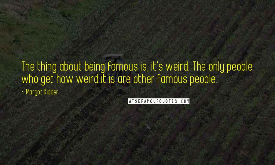 Margot Kidder quotes: The thing about being famous is, it's weird. The only people who get how weird it is are other famous people.