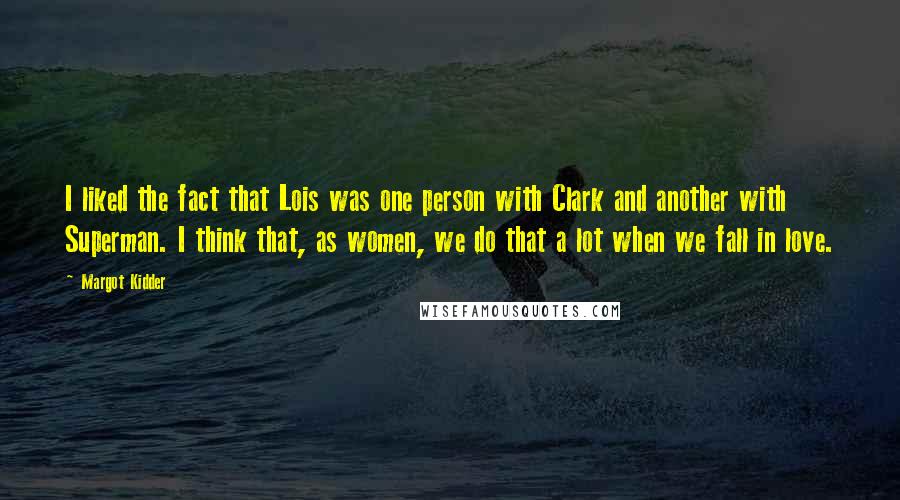 Margot Kidder quotes: I liked the fact that Lois was one person with Clark and another with Superman. I think that, as women, we do that a lot when we fall in love.