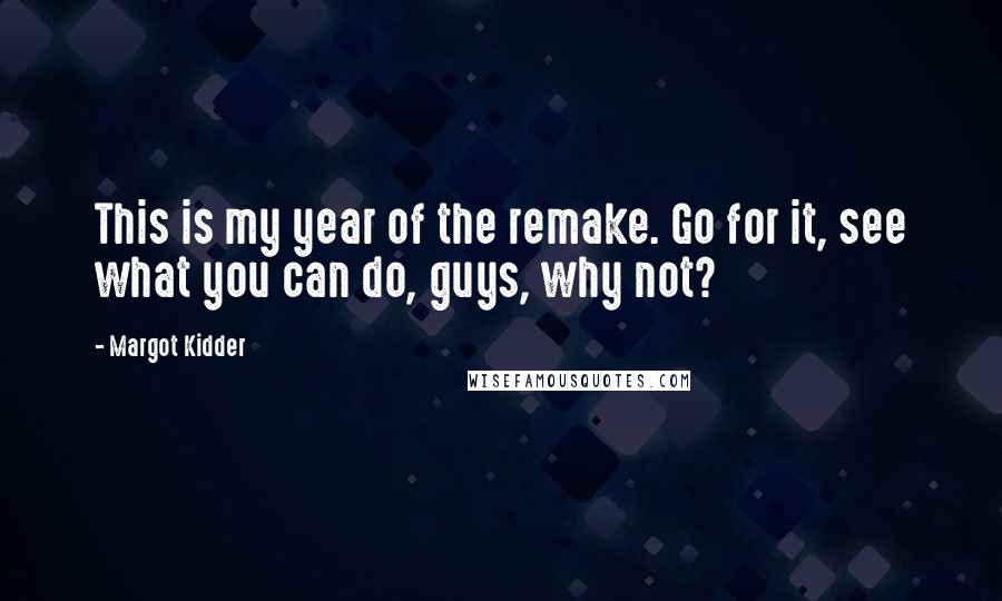 Margot Kidder quotes: This is my year of the remake. Go for it, see what you can do, guys, why not?