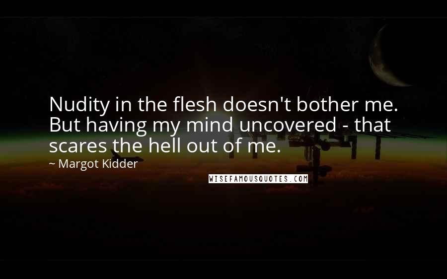 Margot Kidder quotes: Nudity in the flesh doesn't bother me. But having my mind uncovered - that scares the hell out of me.