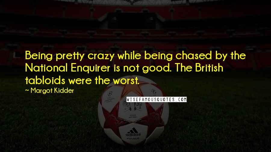 Margot Kidder quotes: Being pretty crazy while being chased by the National Enquirer is not good. The British tabloids were the worst.