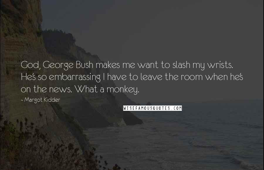 Margot Kidder quotes: God, George Bush makes me want to slash my wrists. He's so embarrassing I have to leave the room when he's on the news. What a monkey.