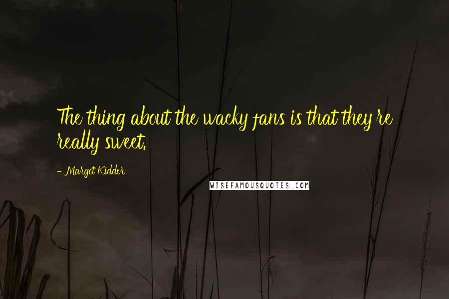 Margot Kidder quotes: The thing about the wacky fans is that they're really sweet.