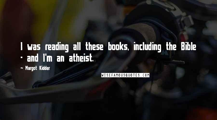 Margot Kidder quotes: I was reading all these books, including the Bible - and I'm an atheist.