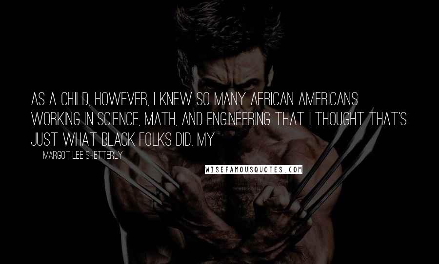 Margot Lee Shetterly quotes: As a child, however, I knew so many African Americans working in science, math, and engineering that I thought that's just what black folks did. My