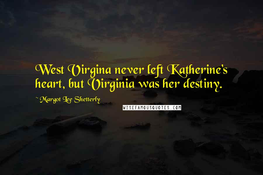 Margot Lee Shetterly quotes: West Virgina never left Katherine's heart, but Virginia was her destiny.