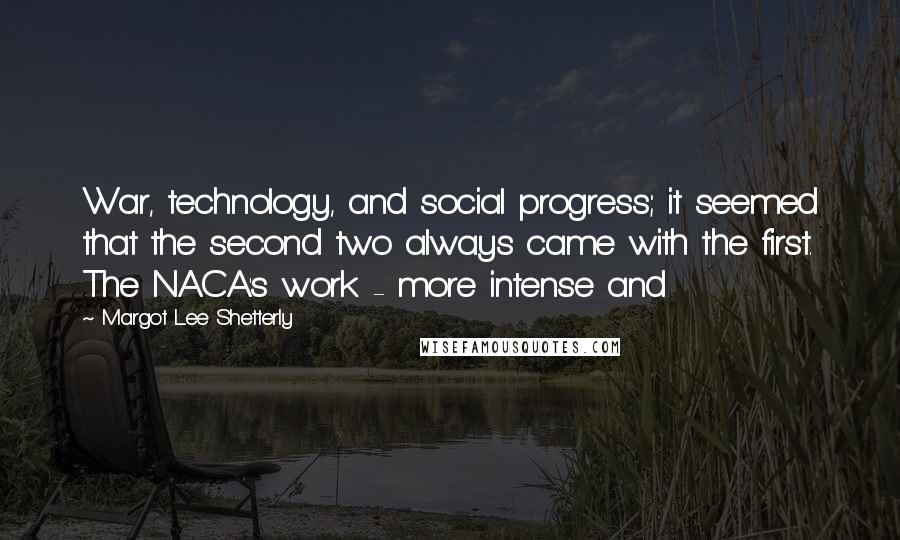 Margot Lee Shetterly quotes: War, technology, and social progress; it seemed that the second two always came with the first. The NACA's work - more intense and Margot Lee Shetterly quotes: War, technology, and social progress; it seemed that the second two always came with the first. The NACA's work - more intense and
