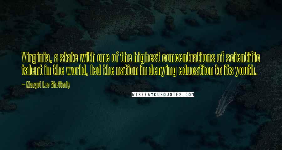 Margot Lee Shetterly quotes: Virginia, a state with one of the highest concentrations of scientific talent in the world, led the nation in denying education to its youth.