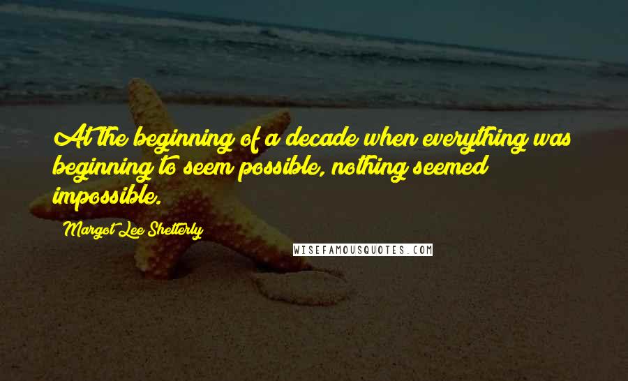 Margot Lee Shetterly quotes: At the beginning of a decade when everything was beginning to seem possible, nothing seemed impossible.