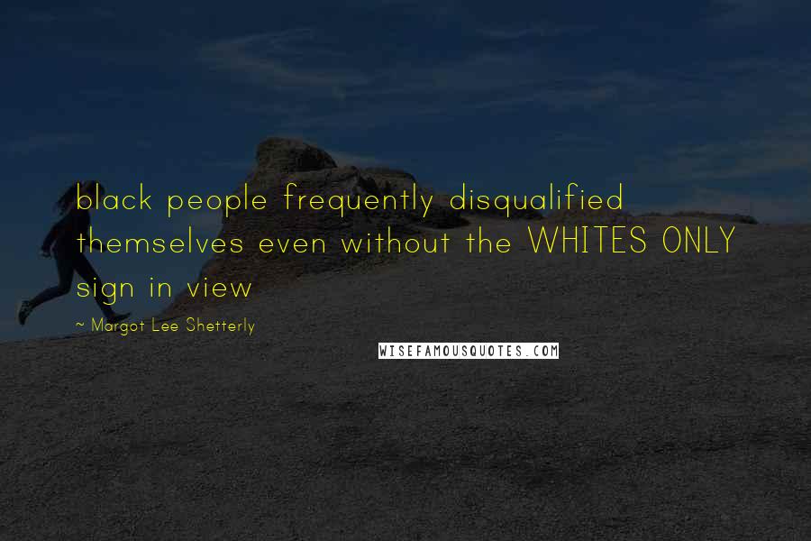 Margot Lee Shetterly quotes: black people frequently disqualified themselves even without the WHITES ONLY sign in view