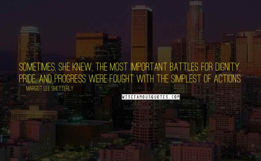 Margot Lee Shetterly quotes: Sometimes, she knew, the most important battles for dignity, pride, and progress were fought with the simplest of actions.