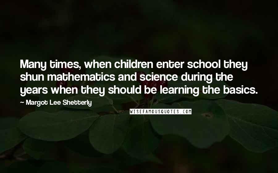 Margot Lee Shetterly quotes: Many times, when children enter school they shun mathematics and science during the years when they should be learning the basics. Margot Lee Shetterly quotes: Many times, when children enter school they shun mathematics and science during the years when they should be learning the basics.