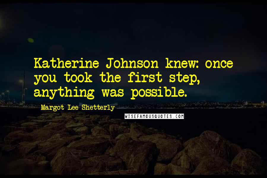 Margot Lee Shetterly quotes: Katherine Johnson knew: once you took the first step, anything was possible.
