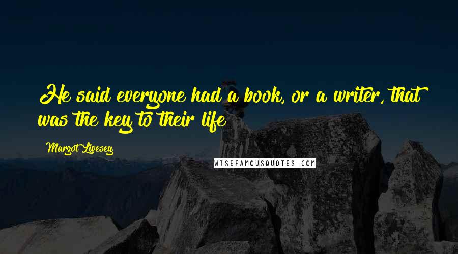 Margot Livesey quotes: He said everyone had a book, or a writer, that was the key to their life