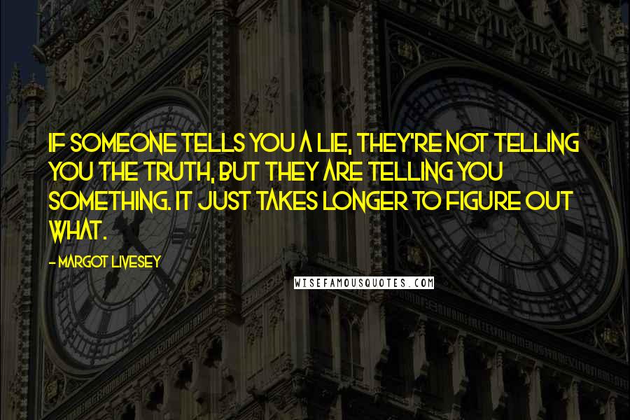 Margot Livesey quotes: If someone tells you a lie, they're not telling you the truth, but they are telling you something. It just takes longer to figure out what.