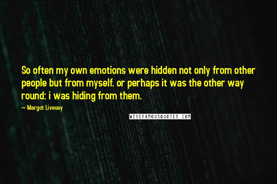 Margot Livesey quotes: So often my own emotions were hidden not only from other people but from myself. or perhaps it was the other way round: i was hiding from them. Margot Livesey quotes: So often my own emotions were hidden not only from other people but from myself. or perhaps it was the other way round: i was hiding from them.