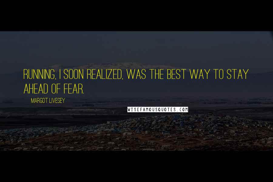 Margot Livesey quotes: Running, I soon realized, was the best way to stay ahead of fear.