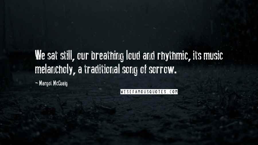 Margot McCuaig quotes: We sat still, our breathing loud and rhythmic, its music melancholy, a traditional song of sorrow.