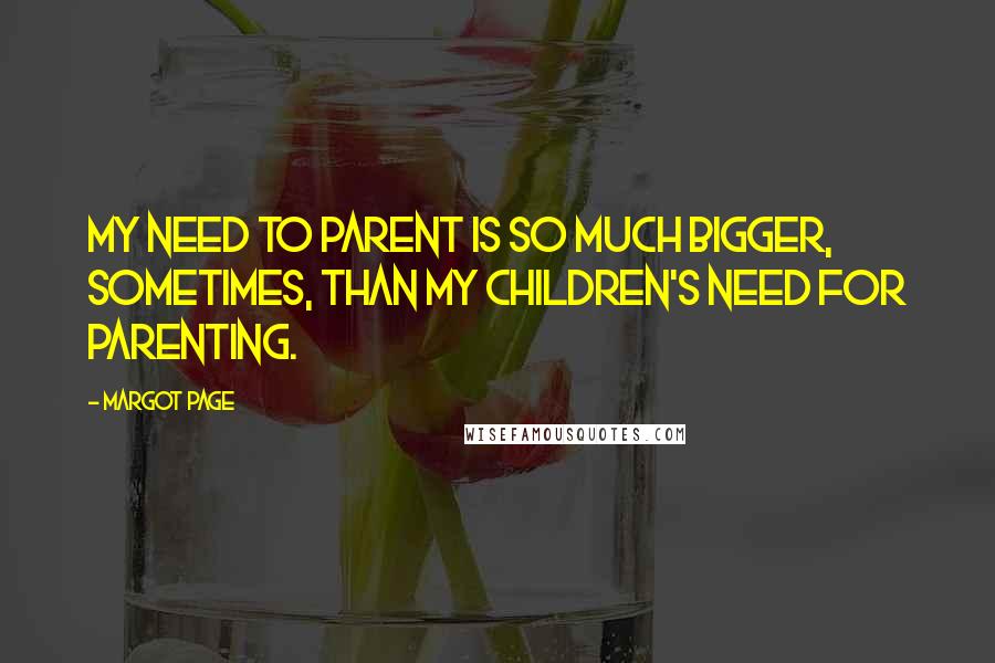 Margot Page quotes: My need to parent is so much bigger, sometimes, than my children's need for parenting.