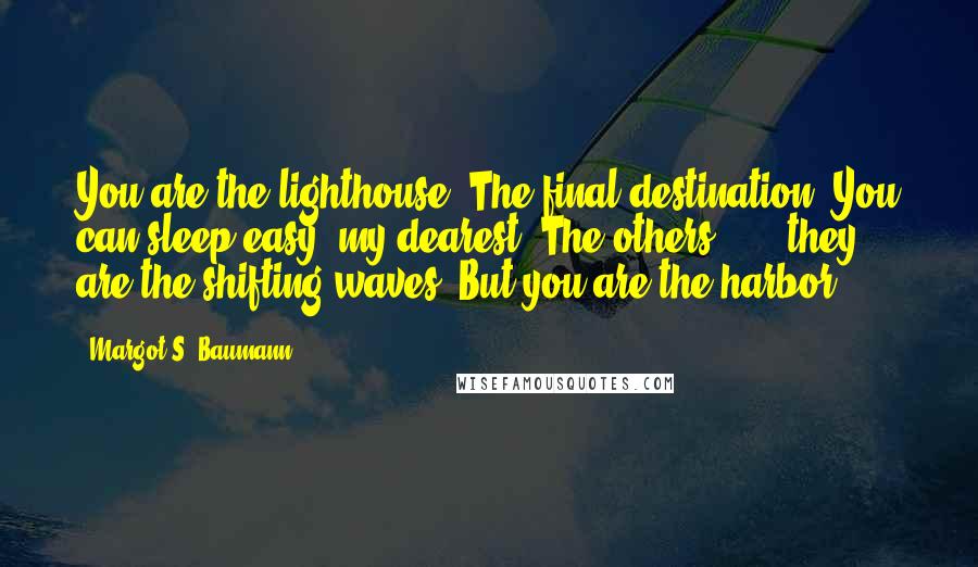 Margot S. Baumann quotes: You are the lighthouse. The final destination. You can sleep easy, my dearest. The others . . . they are the shifting waves, But you are the harbor.