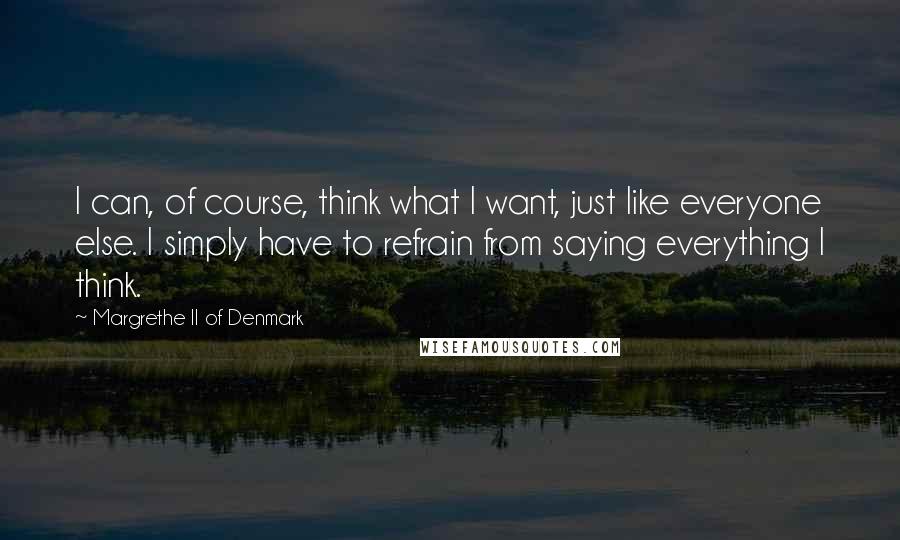 Margrethe II Of Denmark quotes: I can, of course, think what I want, just like everyone else. I simply have to refrain from saying everything I think.