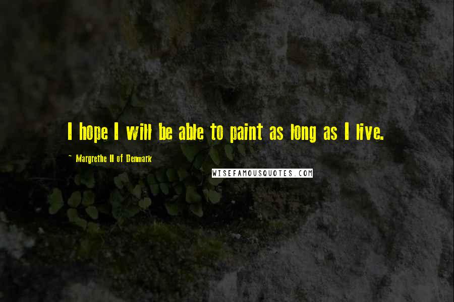 Margrethe II Of Denmark quotes: I hope I will be able to paint as long as I live.