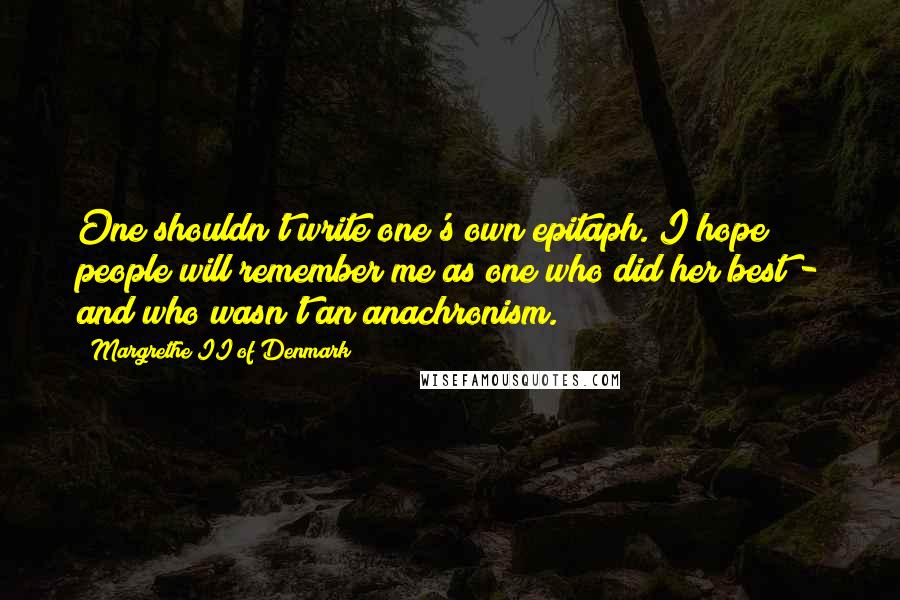 Margrethe II Of Denmark quotes: One shouldn't write one's own epitaph. I hope people will remember me as one who did her best - and who wasn't an anachronism.