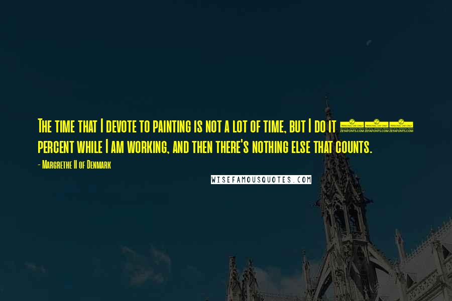 Margrethe II Of Denmark quotes: The time that I devote to painting is not a lot of time, but I do it 100 percent while I am working, and then there's nothing else that counts.