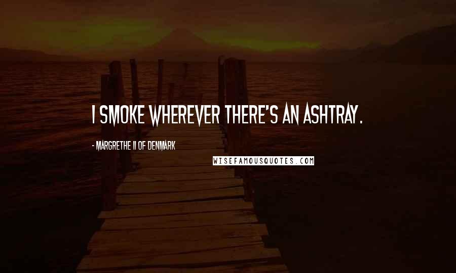 Margrethe II Of Denmark quotes: I smoke wherever there's an ashtray.