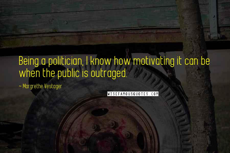 Margrethe Vestager quotes: Being a politician, I know how motivating it can be when the public is outraged.