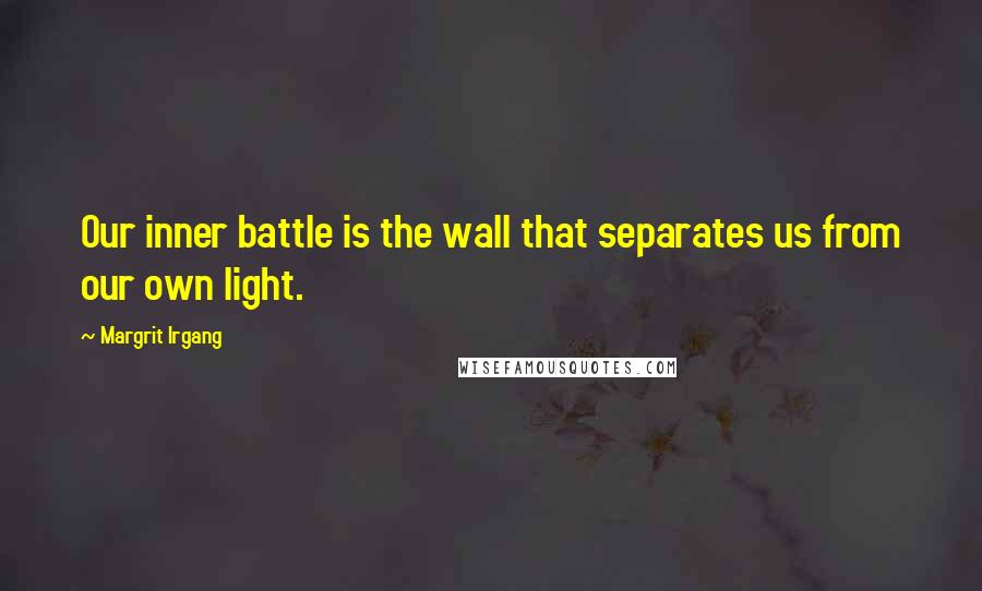 Margrit Irgang quotes: Our inner battle is the wall that separates us from our own light.