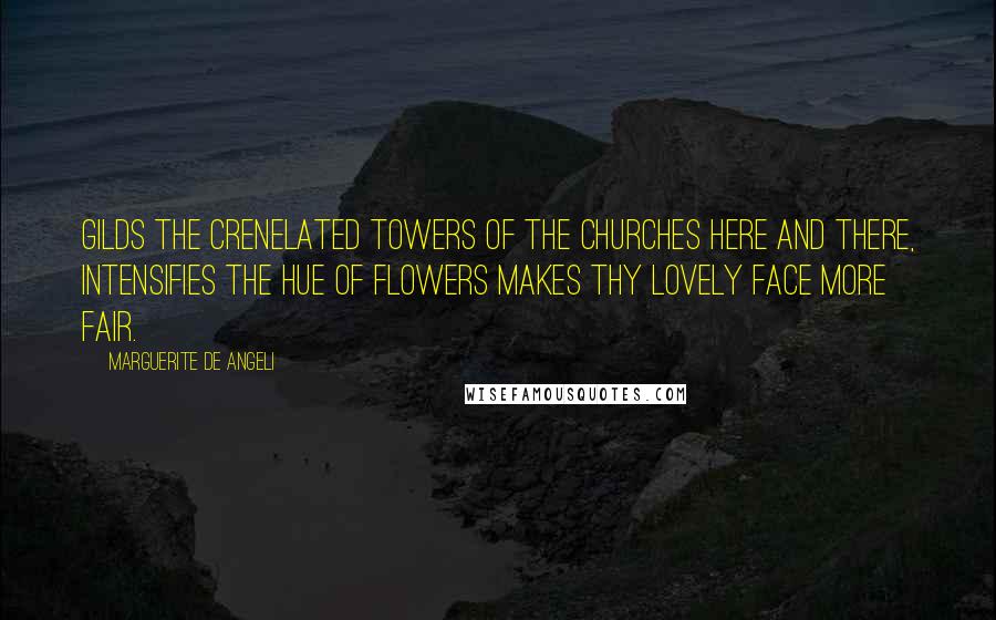 Marguerite De Angeli quotes: Gilds the crenelated towers of the churches here and there, Intensifies the hue of flowers makes thy lovely face more fair.