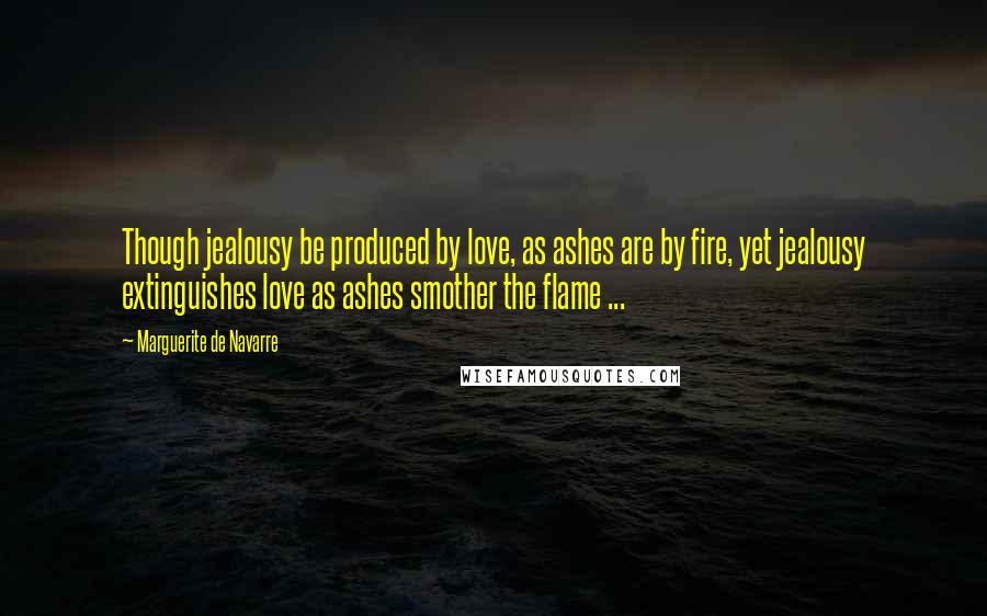Marguerite De Navarre quotes: Though jealousy be produced by love, as ashes are by fire, yet jealousy extinguishes love as ashes smother the flame ... Marguerite De Navarre quotes: Though jealousy be produced by love, as ashes are by fire, yet jealousy extinguishes love as ashes smother the flame ...