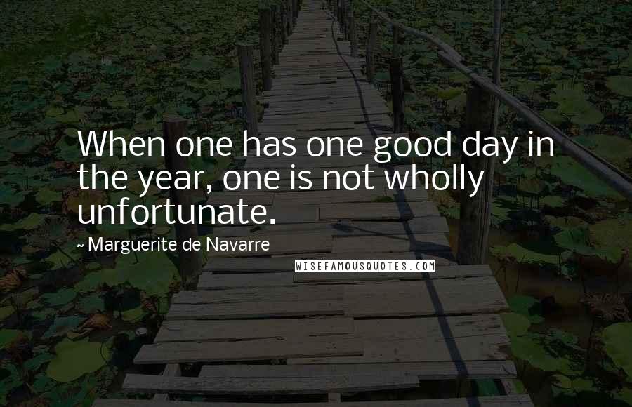 Marguerite De Navarre quotes: When one has one good day in the year, one is not wholly unfortunate.