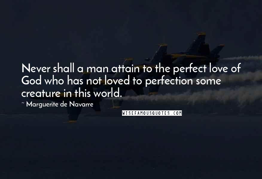 Marguerite De Navarre quotes: Never shall a man attain to the perfect love of God who has not loved to perfection some creature in this world.