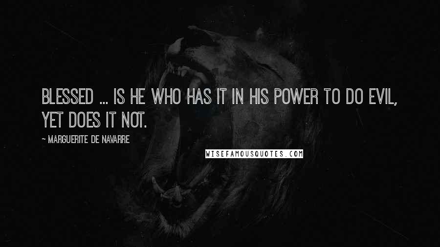 Marguerite De Navarre quotes: Blessed ... is he who has it in his power to do evil, yet does it not.