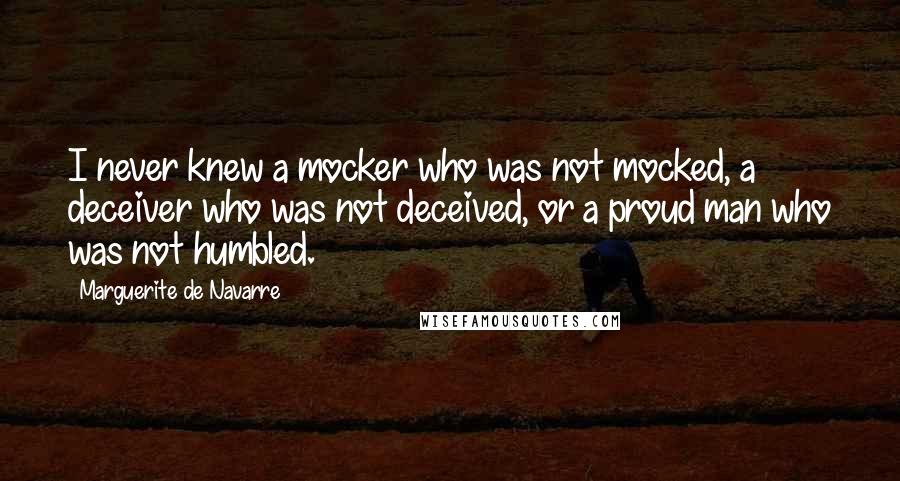 Marguerite De Navarre quotes: I never knew a mocker who was not mocked, a deceiver who was not deceived, or a proud man who was not humbled.