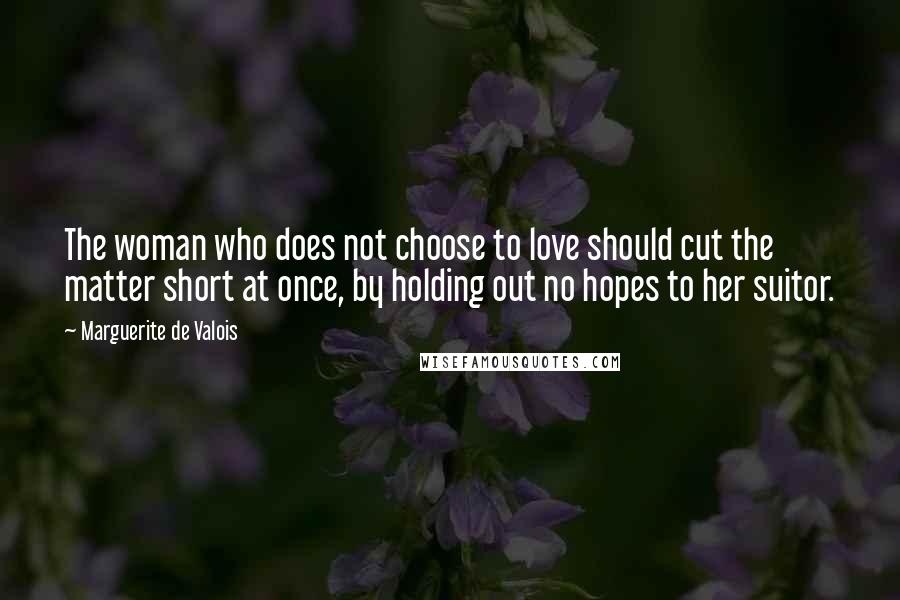 Marguerite De Valois quotes: The woman who does not choose to love should cut the matter short at once, by holding out no hopes to her suitor.