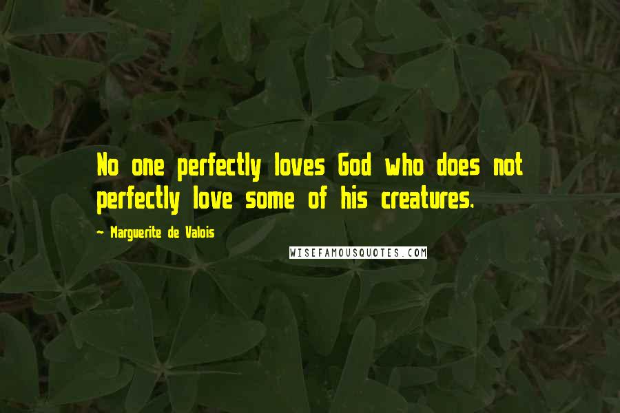 Marguerite De Valois quotes: No one perfectly loves God who does not perfectly love some of his creatures.