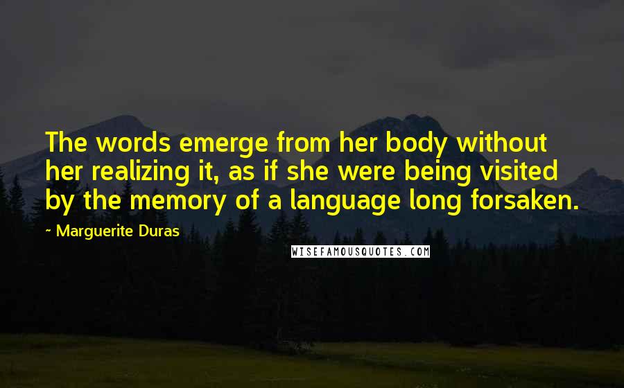 Marguerite Duras quotes: The words emerge from her body without her realizing it, as if she were being visited by the memory of a language long forsaken.