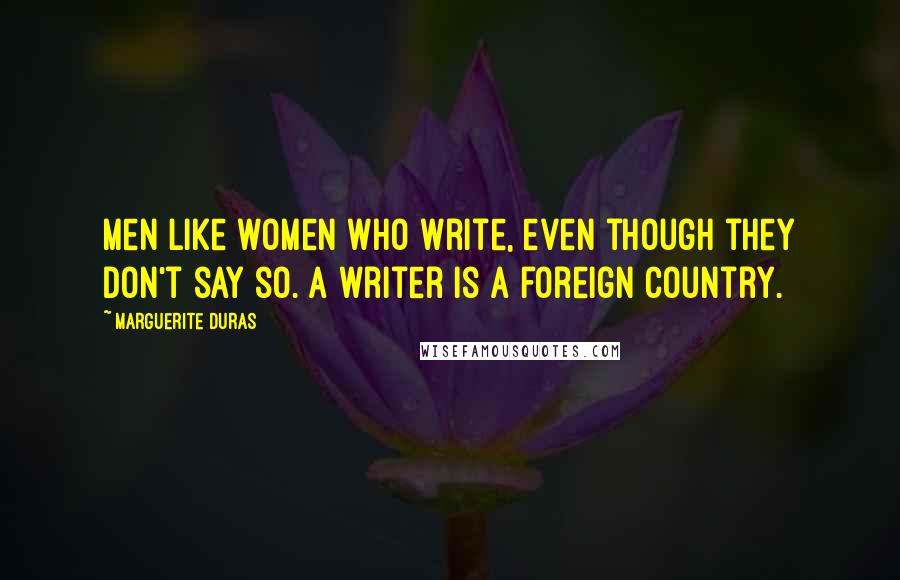 Marguerite Duras quotes: Men like women who write, even though they don't say so. A writer is a foreign country.