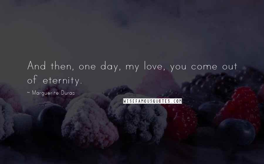 Marguerite Duras quotes: And then, one day, my love, you come out of eternity.