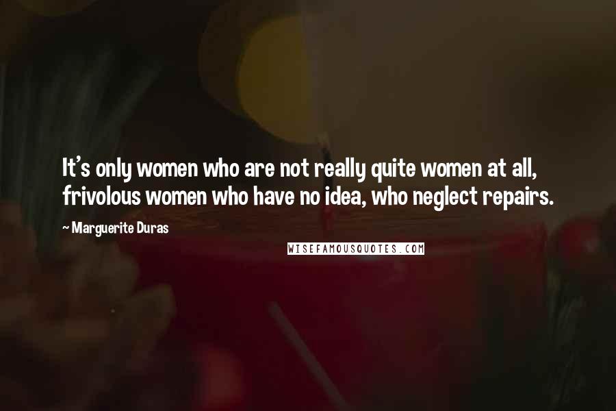 Marguerite Duras quotes: It's only women who are not really quite women at all, frivolous women who have no idea, who neglect repairs.