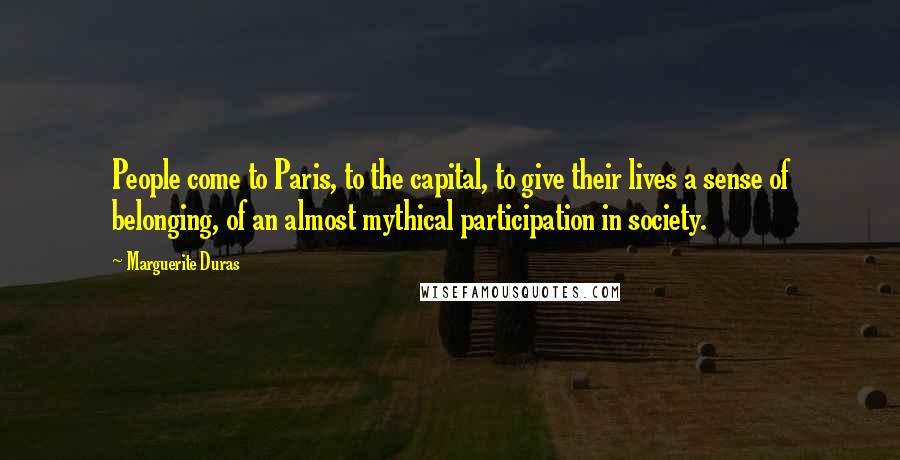 Marguerite Duras quotes: People come to Paris, to the capital, to give their lives a sense of belonging, of an almost mythical participation in society.