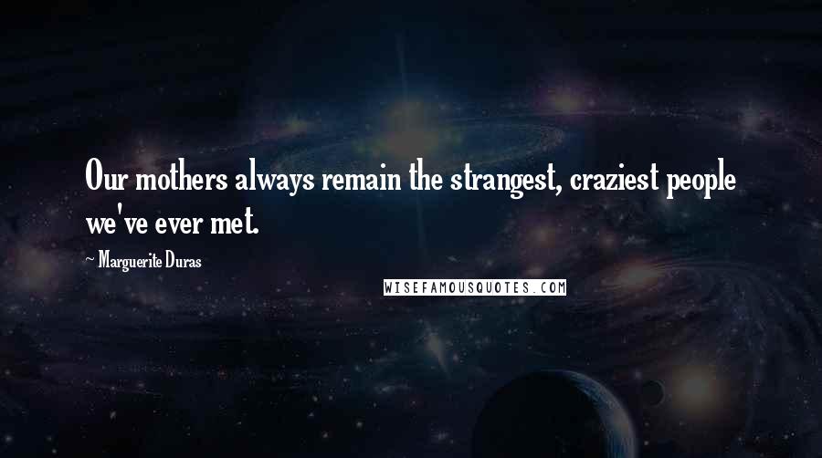 Marguerite Duras quotes: Our mothers always remain the strangest, craziest people we've ever met.