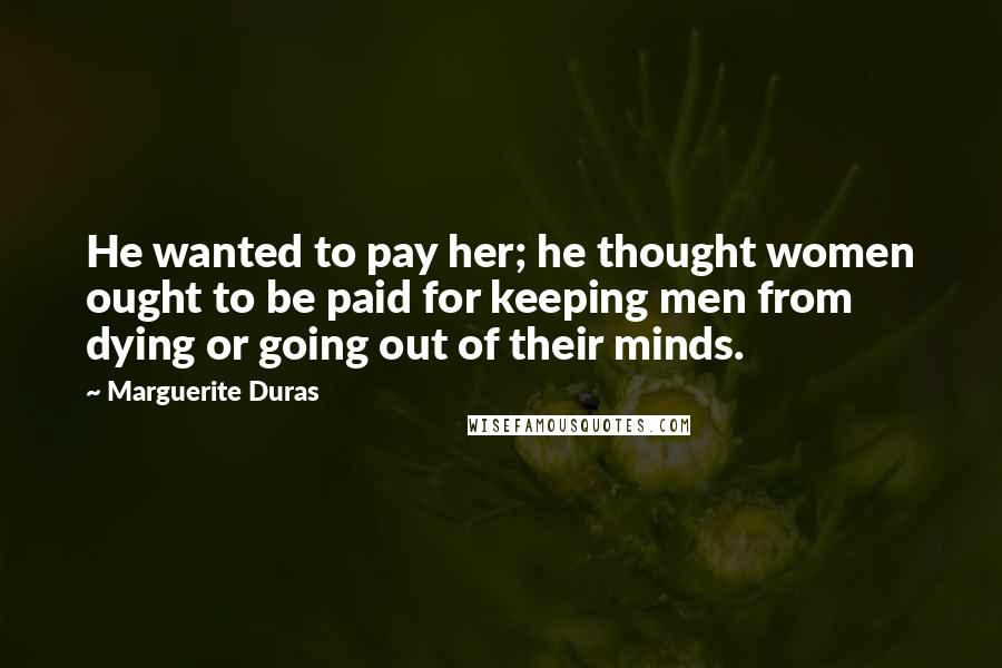 Marguerite Duras quotes: He wanted to pay her; he thought women ought to be paid for keeping men from dying or going out of their minds.