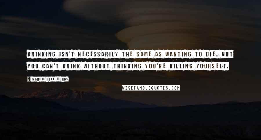 Marguerite Duras quotes: Drinking isn't necessarily the same as wanting to die. But you can't drink without thinking you're killing yourself.