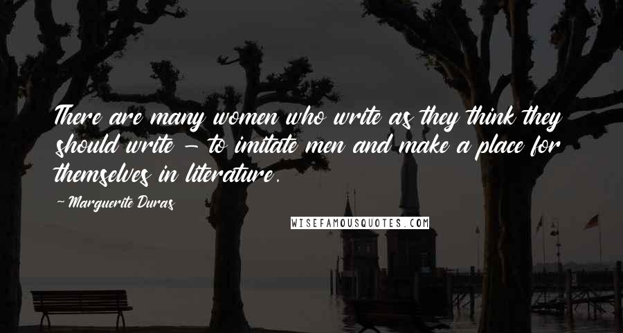 Marguerite Duras quotes: There are many women who write as they think they should write - to imitate men and make a place for themselves in literature.